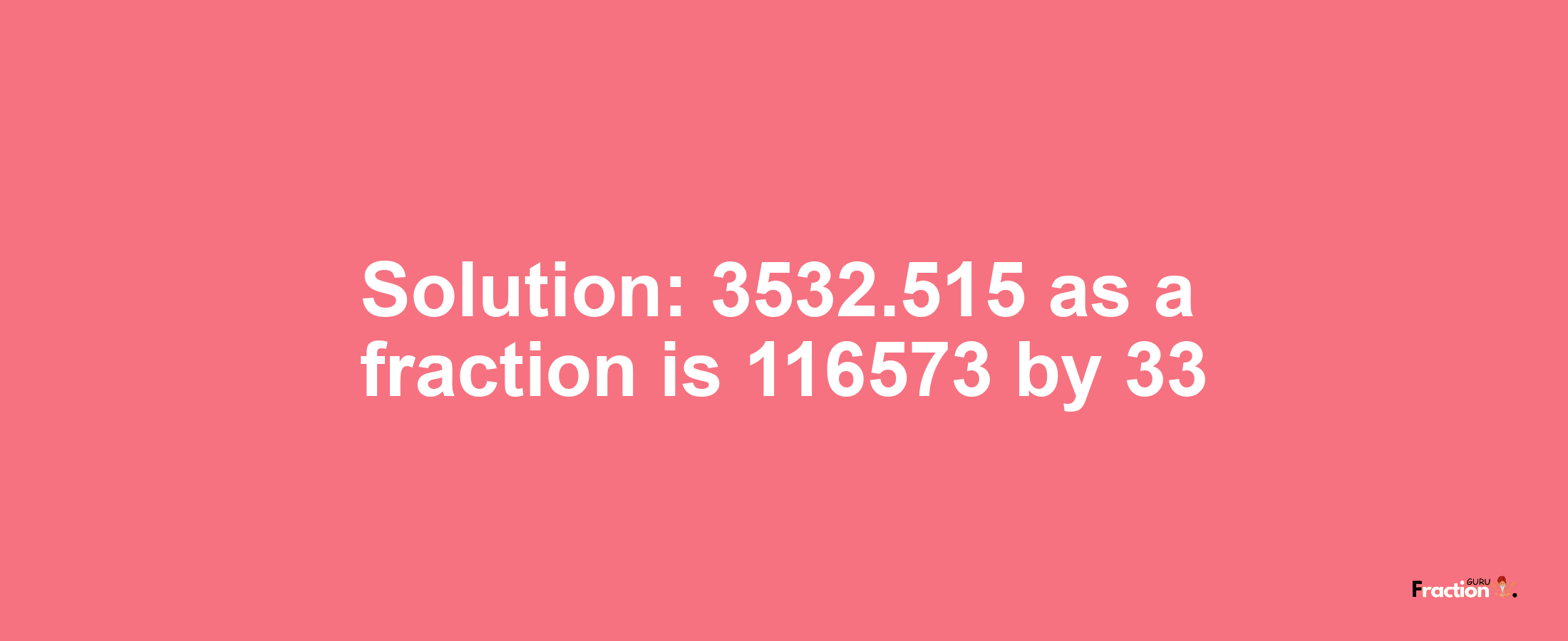 Solution:3532.515 as a fraction is 116573/33